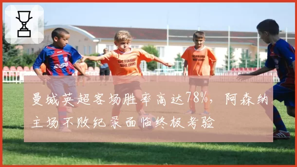 曼城英超客场胜率高达78%，阿森纳主场不败纪录面临终极考验