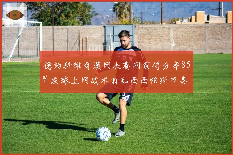 德约科维奇澳网决赛网前得分率85% 发球上网战术打乱西西帕斯节奏
