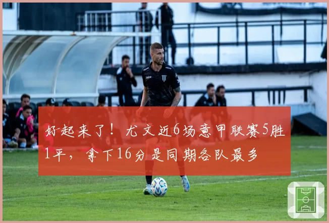好起来了！尤文近6场意甲联赛5胜1平，拿下16分是同期各队最多