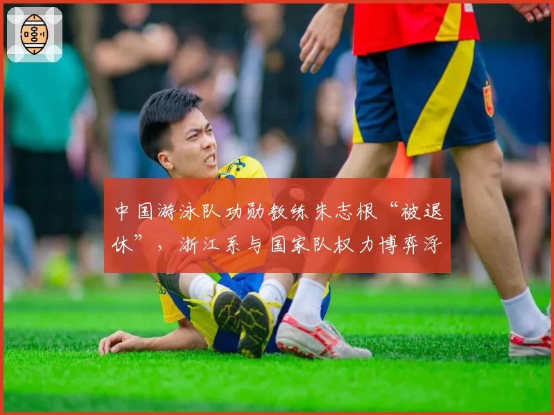 中国游泳队功勋教练朱志根“被退休”，浙江系与国家队权力博弈浮出水面