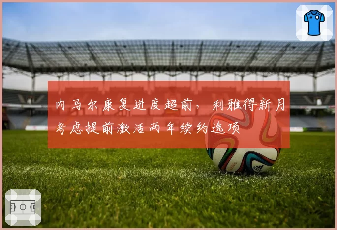 内马尔康复进度超前，利雅得新月考虑提前激活两年续约选项