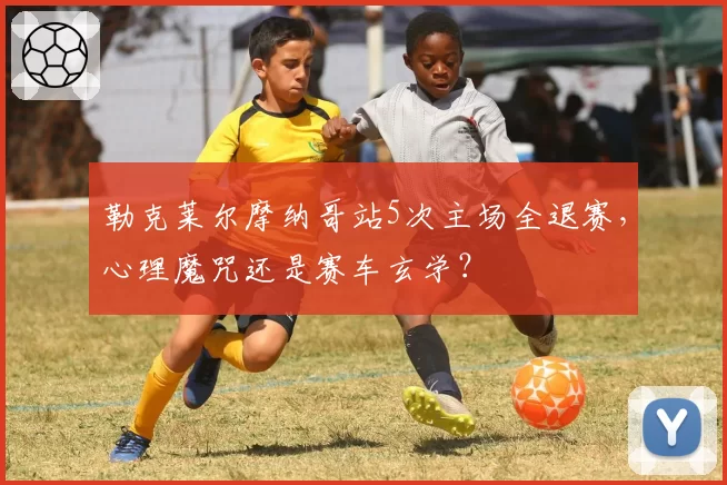 勒克莱尔摩纳哥站5次主场全退赛,心理魔咒还是赛车玄学?