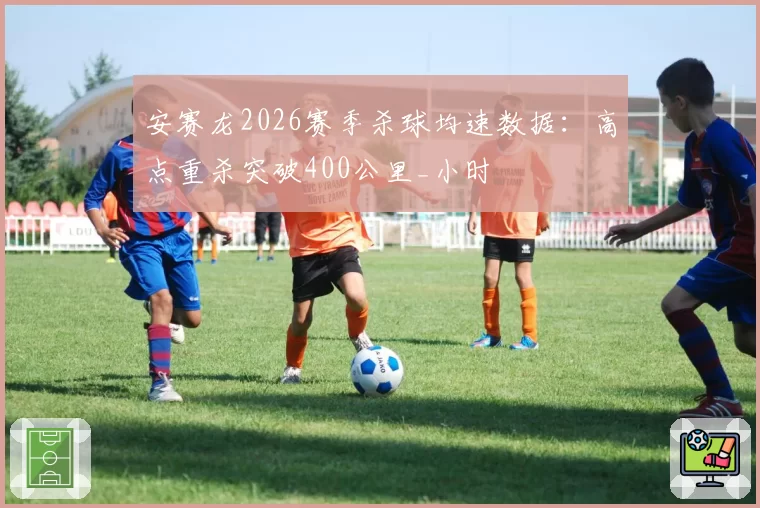 安赛龙2026赛季杀球均速数据：高点重杀突破400公里_小时