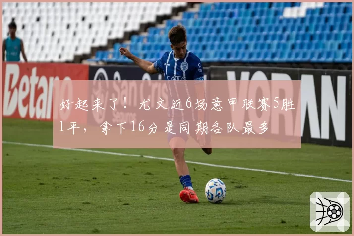 好起来了！尤文近6场意甲联赛5胜1平，拿下16分是同期各队最多