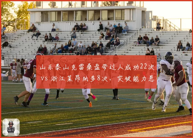 山东泰山克雷桑盘带过人成功22次 vs 浙江莱昂纳多8次，突破能力悬殊