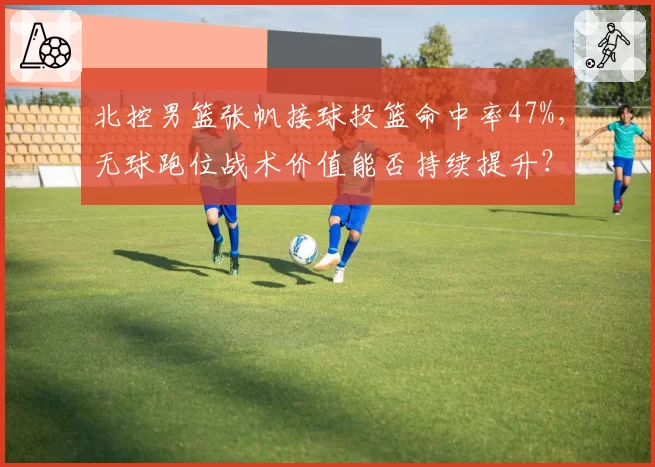 北控男篮张帆接球投篮命中率47%，无球跑位战术价值能否持续提升？