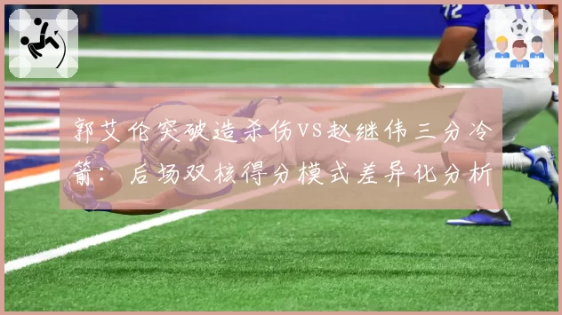 郭艾伦突破造杀伤vs赵继伟三分冷箭：后场双核得分模式差异化分析