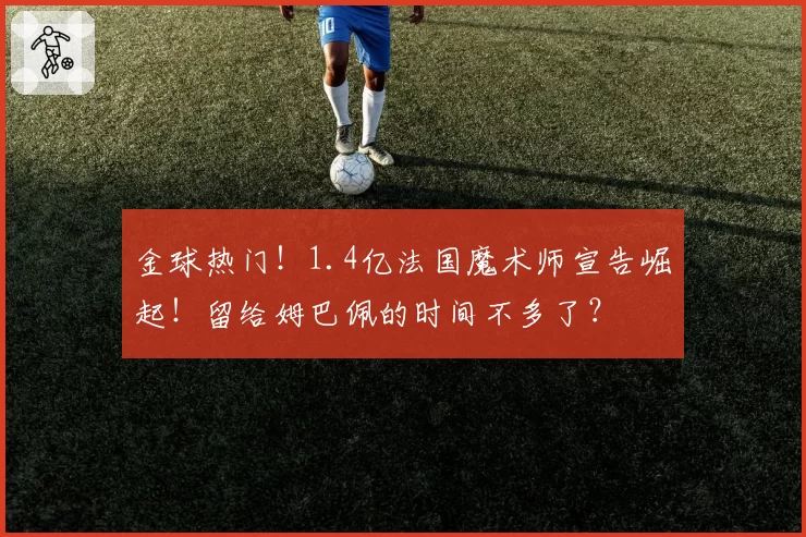 金球热门!1.4亿法国魔术师宣告崛起!留给姆巴佩的时间不多了?