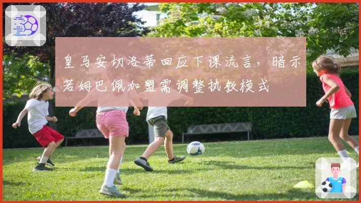 皇马安切洛蒂回应下课流言，暗示若姆巴佩加盟需调整执教模式