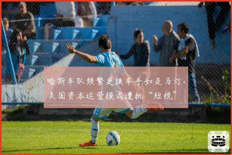 哈斯车队频繁更换车手如走马灯，美国资本运营模式遭批“短视”