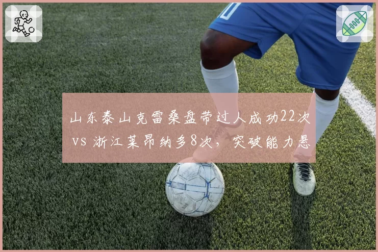 山东泰山克雷桑盘带过人成功22次 vs 浙江莱昂纳多8次，突破能力悬殊