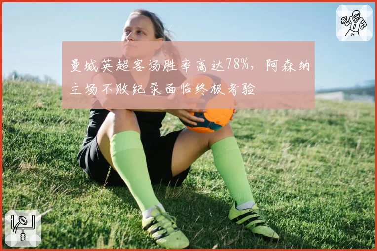 曼城英超客场胜率高达78%，阿森纳主场不败纪录面临终极考验