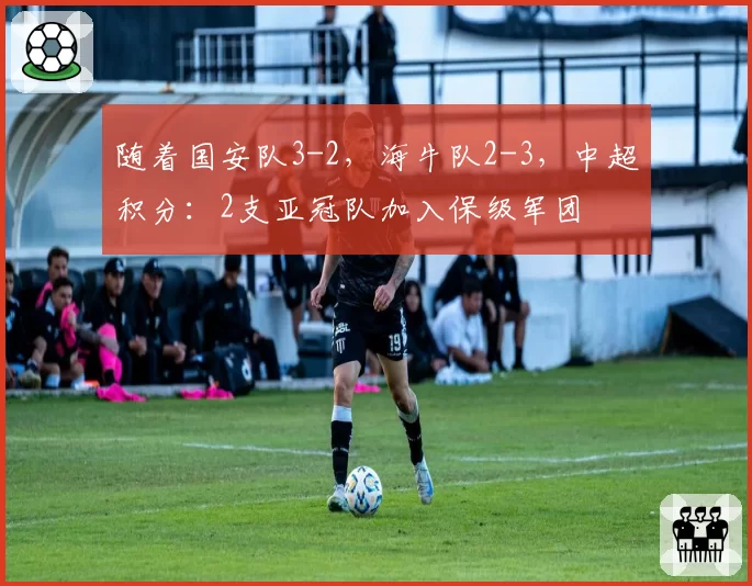 随着国安队3-2，海牛队2-3，中超积分：2支亚冠队加入保级军团