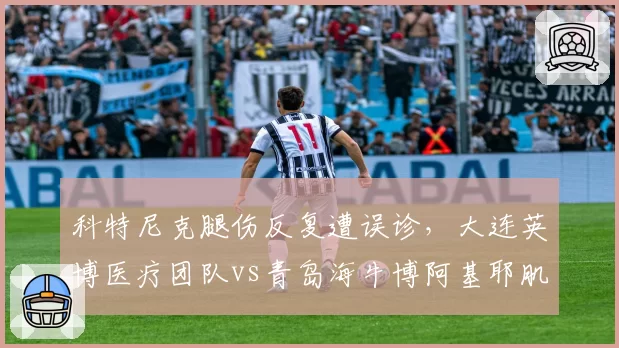 科特尼克腿伤反复遭误诊，大连英博医疗团队vs青岛海牛博阿基耶肌肉痉挛缺阵