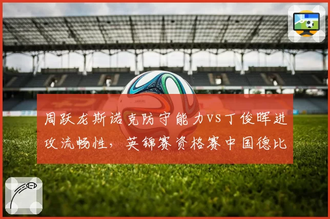 周跃龙斯诺克防守能力vs丁俊晖进攻流畅性，英锦赛资格赛中国德比前瞻