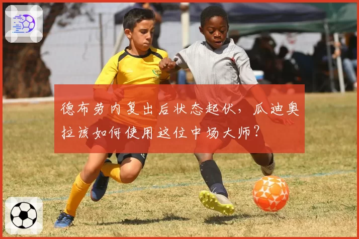 德布劳内复出后状态起伏，瓜迪奥拉该如何使用这位中场大师？
