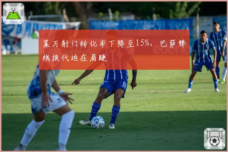 莱万射门转化率下降至15%,巴萨锋线换代迫在眉睫