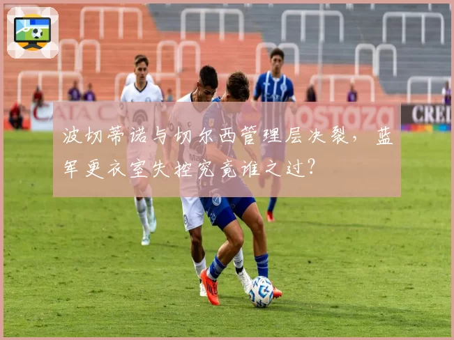 波切蒂诺与切尔西管理层决裂，蓝军更衣室失控究竟谁之过？