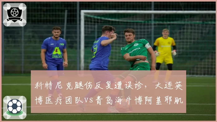 科特尼克腿伤反复遭误诊，大连英博医疗团队vs青岛海牛博阿基耶肌肉痉挛缺阵