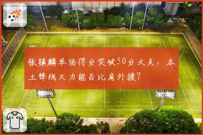 张镇麟单场得分突破50分大关，本土锋线火力能否比肩外援？