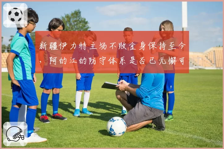 新疆伊力特主场不败金身保持至今，阿的江的防守体系是否已无懈可击？