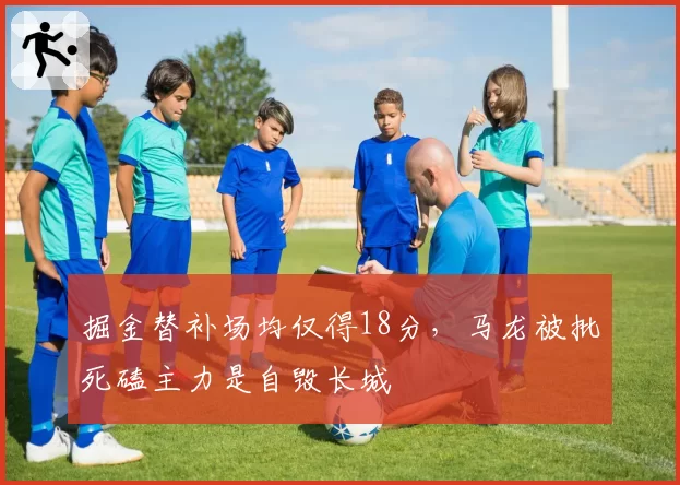 掘金替补场均仅得18分，马龙被批死磕主力是自毁长城