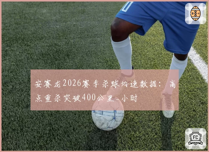 安赛龙2026赛季杀球均速数据:高点重杀突破400公里_小时