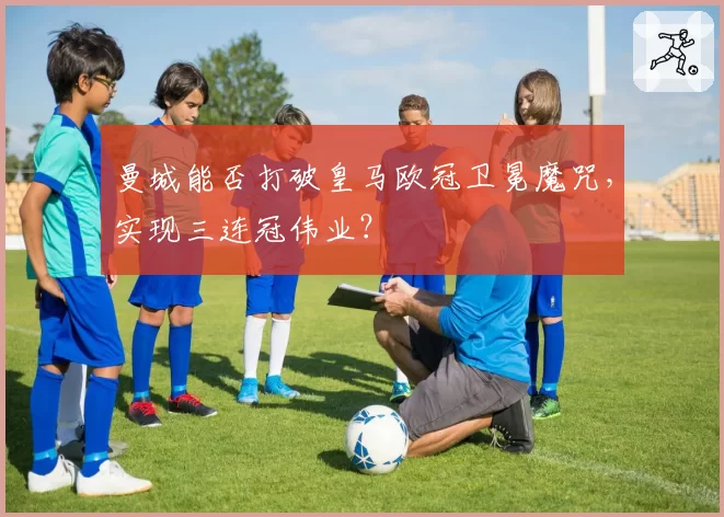 曼城能否打破皇马欧冠卫冕魔咒，实现三连冠伟业？