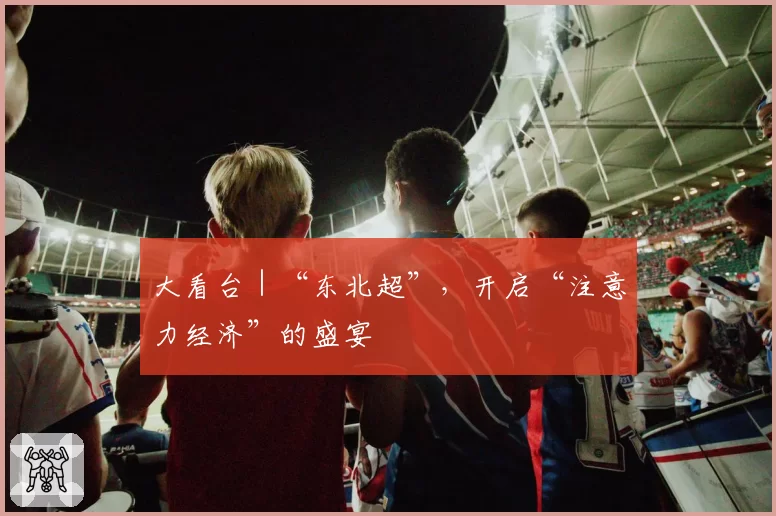大看台|“东北超”,开启“注意力经济”的盛宴