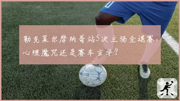 勒克莱尔摩纳哥站5次主场全退赛,心理魔咒还是赛车玄学?
