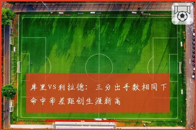 库里vs利拉德:三分出手数相同下命中率差距创生涯新高