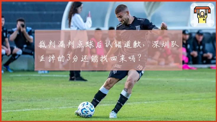 裁判漏判点球后认错道歉，深圳队丢掉的3分还能找回来吗？