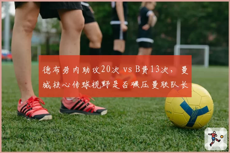德布劳内助攻20次 vs B费13次,曼城核心传球视野是否碾压曼联队长