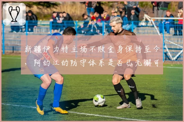 新疆伊力特主场不败金身保持至今，阿的江的防守体系是否已无懈可击？